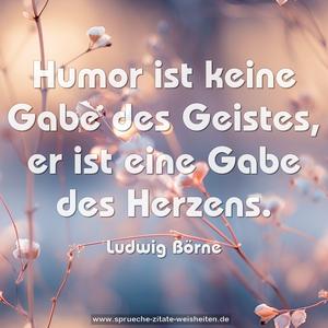 Humor ist keine Gabe des Geistes,
er ist eine Gabe des Herzens.