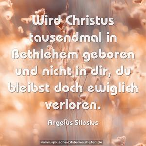 Wird Christus tausendmal in Bethlehem geboren
und nicht in dir,
du bleibst doch ewiglich verloren.