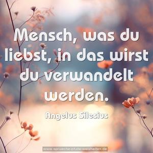 Mensch, was du liebst, in das wirst du verwandelt werden.