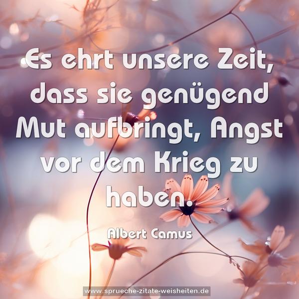 Es ehrt unsere Zeit, dass sie genügend Mut aufbringt,
Angst vor dem Krieg zu haben.