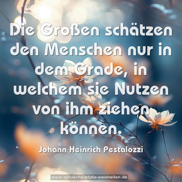 Die Großen schätzen den Menschen nur in dem Grade,
in welchem sie Nutzen von ihm ziehen können.
