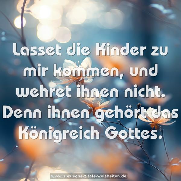  Lasset die Kinder zu mir kommen,
und wehret ihnen nicht.
Denn ihnen gehört das Königreich Gottes.