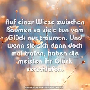 Auf einer Wiese zwischen Bäumen
so viele tun vom Glück nur träumen.
Und wenn sie sich dann doch mal trafen,
haben die meisten ihr Glück verschlafen.