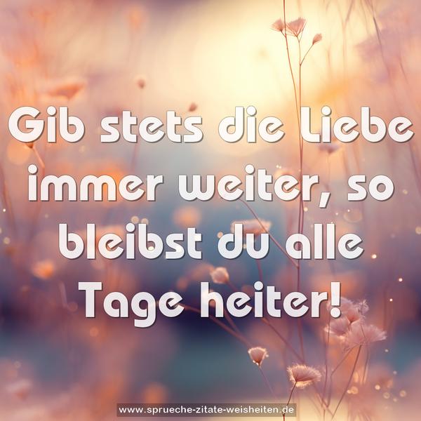 Gib stets die Liebe immer weiter,
so bleibst du alle Tage heiter!