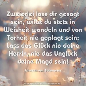 Zweierlei lass dir gesagt sein,
willst du stets in Weisheit wandeln
und von Torheit nie geplagt sein:
Lass das Glück nie deine Herrin,
nie das Unglück deine Magd sein!