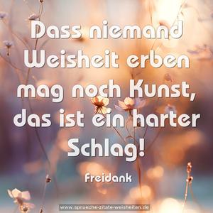 Dass niemand Weisheit erben mag noch Kunst,
das ist ein harter Schlag!