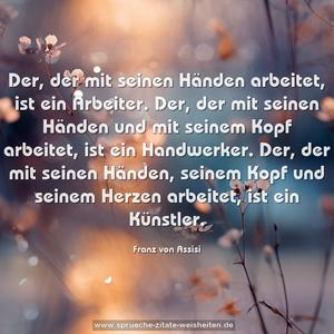 Der, der mit seinen Händen arbeitet, ist ein Arbeiter.
Der, der mit seinen Händen und mit seinem Kopf arbeitet, ist ein Handwerker. Der, der mit seinen Händen, seinem Kopf und seinem Herzen arbeitet, ist ein Künstler.