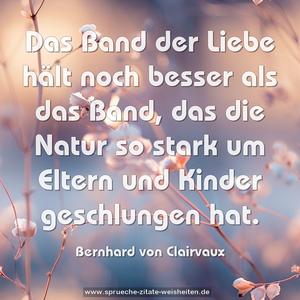 Das Band der Liebe hält noch besser als das Band,
das die Natur so stark um Eltern und Kinder geschlungen hat. 