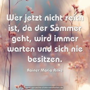 Wer jetzt nicht reich ist,
da der Sommer geht,
wird immer warten und sich nie besitzen.