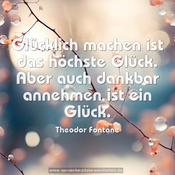 Glücklich machen ist das höchste Glück.
Aber auch dankbar annehmen ist ein Glück.