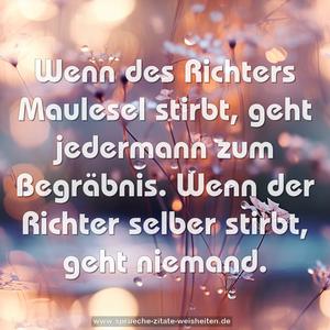 Wenn des Richters Maulesel stirbt, geht jedermann zum Begräbnis.
Wenn der Richter selber stirbt, geht niemand.
