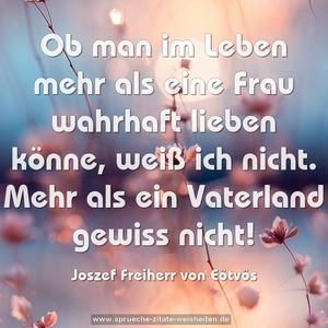 Ob man im Leben mehr als eine Frau wahrhaft lieben könne, weiß ich nicht. Mehr als ein Vaterland gewiss nicht!