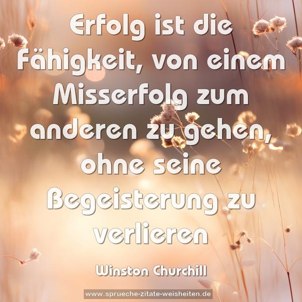 Erfolg ist die Fähigkeit,
von einem Misserfolg zum anderen zu gehen,
ohne seine Begeisterung zu verlieren