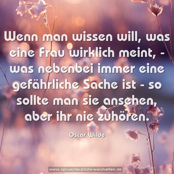 Wenn man wissen will,
was eine Frau wirklich meint,
- was nebenbei immer eine gefährliche Sache ist -
so sollte man sie ansehen,
aber ihr nie zuhören.
