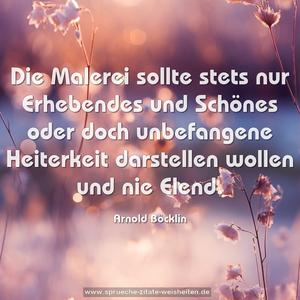 Die Malerei sollte stets nur Erhebendes und Schönes
oder doch unbefangene Heiterkeit darstellen wollen
und nie Elend.