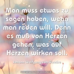 Man muss etwas zu sagen haben, wenn man reden will.
Denn es muß von Herzen gehen, was auf Herzen wirken soll.
