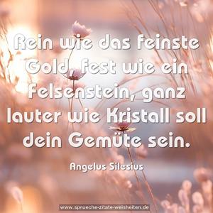 Rein wie das feinste Gold, fest wie ein Felsenstein, 
ganz lauter wie Kristall soll dein Gemüte sein.