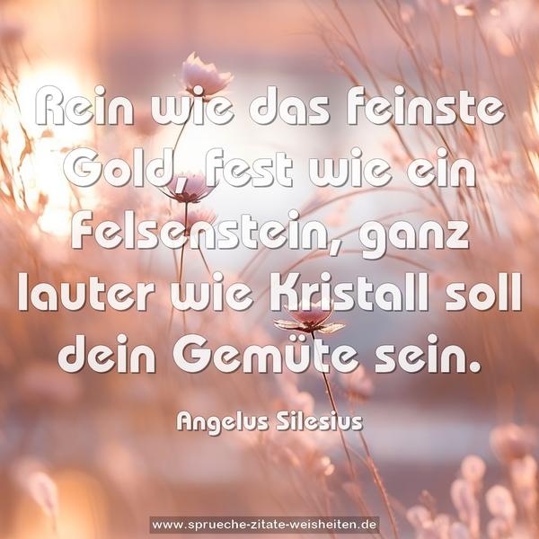 Rein wie das feinste Gold, fest wie ein Felsenstein,
ganz lauter wie Kristall soll dein Gemüte sein.