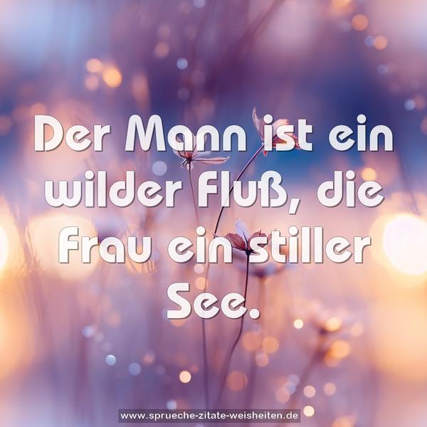 Der Mann ist ein wilder Fluß, die Frau ein stiller See.