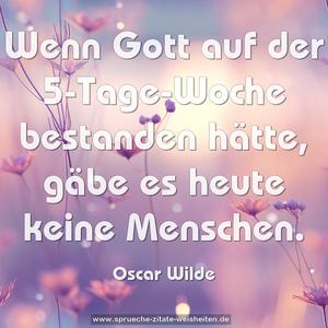 Wenn Gott auf der 5-Tage-Woche bestanden hätte,
gäbe es heute keine Menschen.