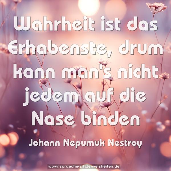 Wahrheit ist das Erhabenste,
drum kann man's nicht jedem auf die Nase binden