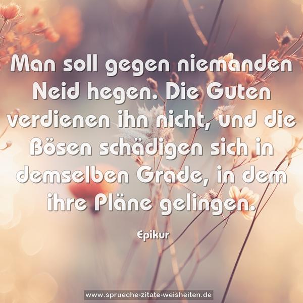 Man soll gegen niemanden Neid hegen.
Die Guten verdienen ihn nicht, und die Bösen schädigen sich in demselben Grade, in dem ihre Pläne gelingen.