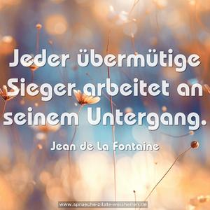 Jeder übermütige Sieger
arbeitet an seinem Untergang.