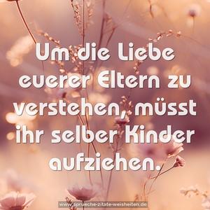 Um die Liebe euerer Eltern zu verstehen,
müsst ihr selber Kinder aufziehen.