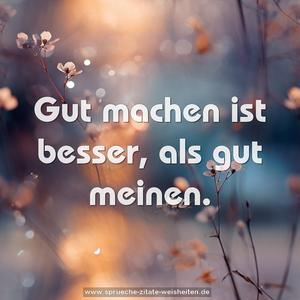 Gut machen ist besser,
als gut meinen.