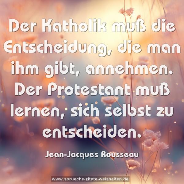 Der Katholik muß die Entscheidung, die man ihm gibt, annehmen. Der Protestant muß lernen, sich selbst zu entscheiden.