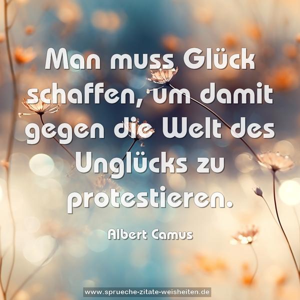 Man muss Glück schaffen,
um damit gegen die Welt des Unglücks zu protestieren. 