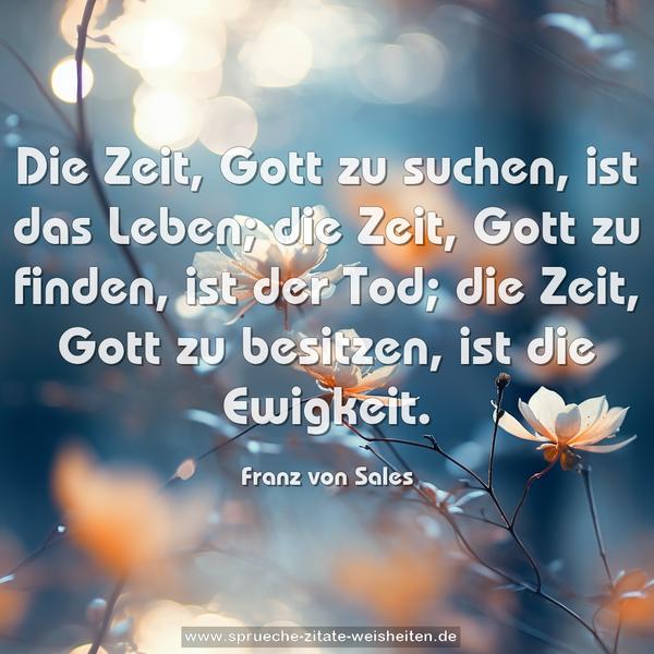 Die Zeit, Gott zu suchen, ist das Leben;
die Zeit, Gott zu finden, ist der Tod;
die Zeit, Gott zu besitzen, ist die Ewigkeit.