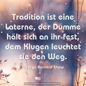 Tradition ist eine Laterne,
der Dumme hält sich an ihr fest,
dem Klugen leuchtet sie den Weg.