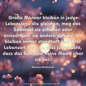 Große Männer bleiben in jeder Lebenslage die gleichen, mag das Schicksal sie erhöhen oder erniedrigen, sie ändern sich nie, sie bleiben immer standhaft und ihrer Lebensart treu, so dass jeder sieht, dass das Schicksal keine Macht über sie hat.