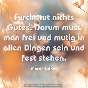 Furcht tut nichts Gutes.
Darum muss man frei und mutig in allen Dingen sein und fest stehen.