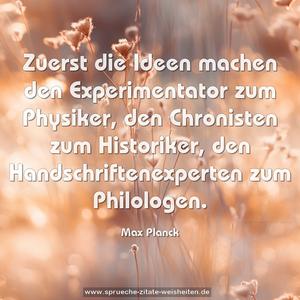 Zuerst die Ideen machen den Experimentator zum Physiker, 
den Chronisten zum Historiker, 
den Handschriftenexperten zum Philologen.