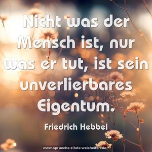 Nicht was der Mensch ist, nur was er tut,
ist sein unverlierbares Eigentum.