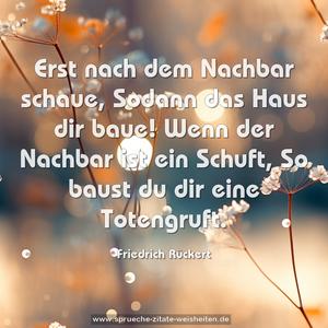 Erst nach dem Nachbar schaue,
Sodann das Haus dir baue!
Wenn der Nachbar ist ein Schuft,
So baust du dir eine Totengruft. 