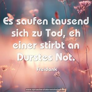 Es saufen tausend sich zu Tod,
eh einer stirbt an Durstes Not.