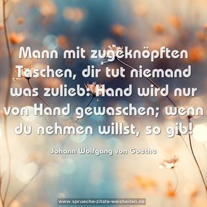 Mann mit zugeknöpften Taschen,
dir tut niemand was zulieb:
Hand wird nur von Hand gewaschen;
wenn du nehmen willst, so gib!