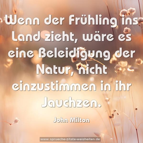 Wenn der Frühling ins Land zieht,
wäre es eine Beleidigung der Natur,
nicht einzustimmen in ihr Jauchzen.