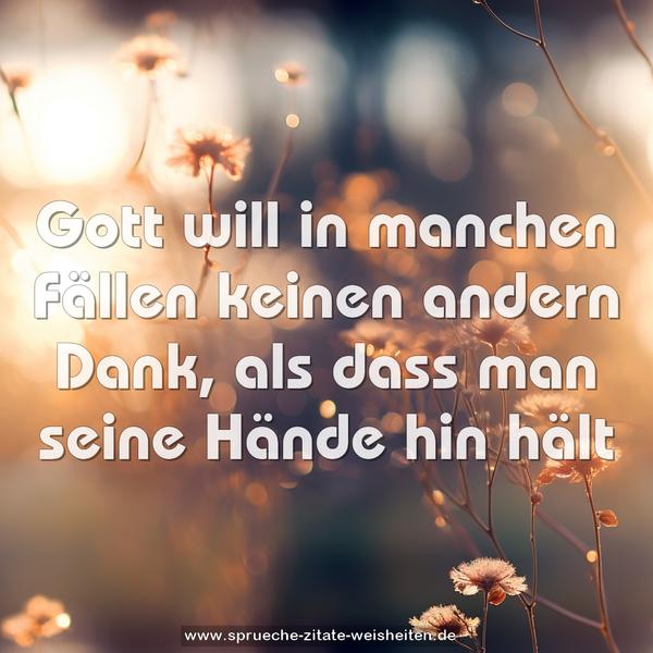 Gott will in manchen Fällen
keinen andern Dank,
als dass man seine Hände hin hält