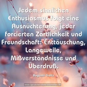 Jedem sinnlichen Enthusiasmus folgt eine Ausnüchterung,
jeder forcierten Zärtlichkeit und Freundschaft:
Enttäuschung, Langeweile, Mißverständnisse und Überdruß.