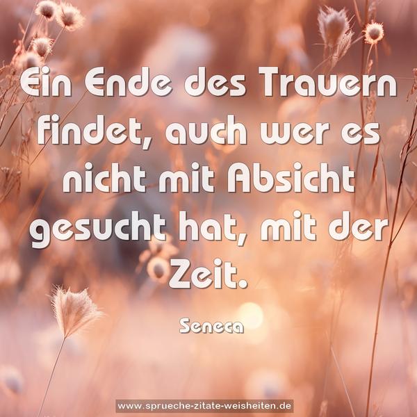 Ein Ende des Trauern findet,
auch wer es nicht mit Absicht gesucht hat,
mit der Zeit.