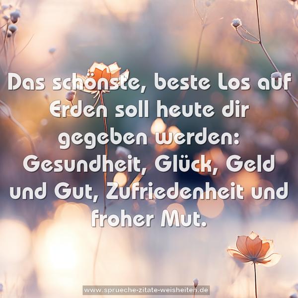 Das schönste, beste Los auf Erden
soll heute dir gegeben werden:
Gesundheit, Glück, Geld und Gut,
Zufriedenheit und froher Mut.