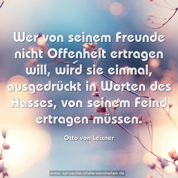 Wer von seinem Freunde nicht Offenheit ertragen will,
wird sie einmal, ausgedrückt in Worten des Hasses,
von seinem Feind ertragen müssen.