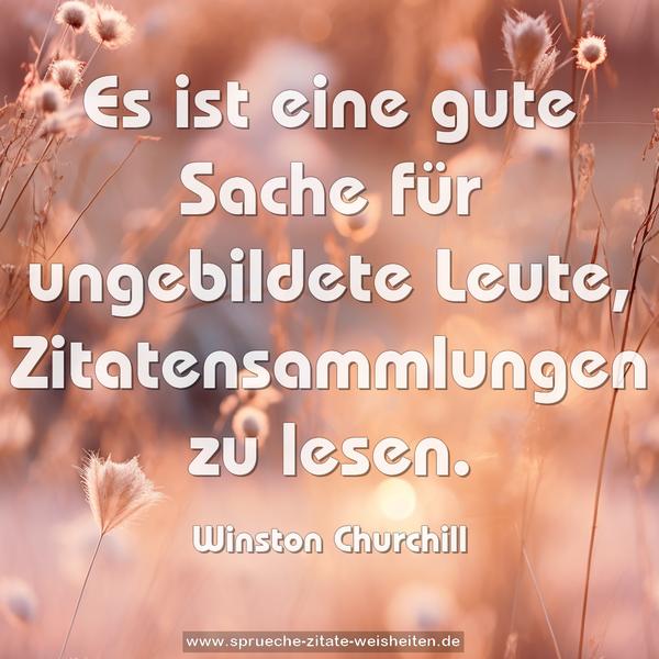 Es ist eine gute Sache für ungebildete Leute, Zitatensammlungen zu lesen. 
