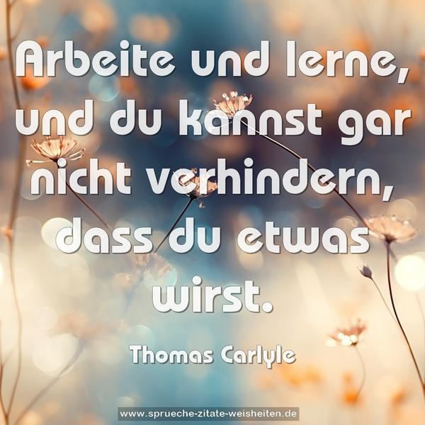 Arbeite und lerne,
und du kannst gar nicht verhindern,
dass du etwas wirst.