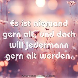 Es ist niemand gern alt,
und doch will jedermann gern alt werden.