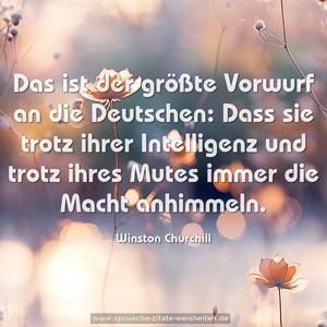 Das ist der größte Vorwurf an die Deutschen:
Dass sie trotz ihrer Intelligenz
und trotz ihres Mutes immer die Macht anhimmeln.